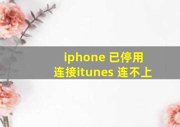 iphone 已停用 连接itunes 连不上